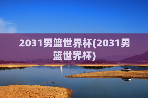2031男篮世界杯(2031男篮世界杯)