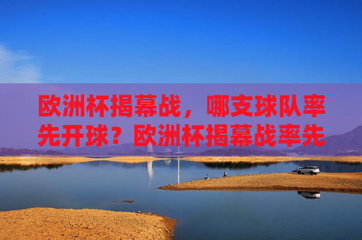 欧洲杯揭幕战，哪支球队率先开球？欧洲杯揭幕战率先开球队队悬念