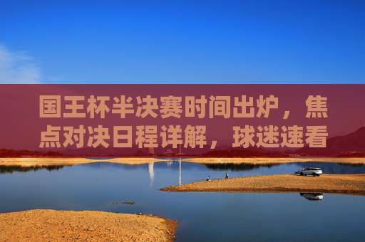 国王杯半决赛时间出炉,焦点对决日程详解,球迷速看!国王杯半决赛时间出炉,焦点对决日程详解,球迷速看!