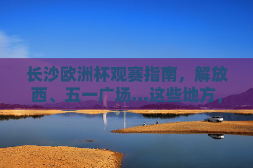 长沙欧洲杯观赛指南,解放西、五一广场…这些地方,让热血与激情撞个满怀!长沙欧洲杯观赛指南,解放西五一广场,热血与激情撞满怀!