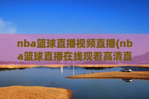 nba篮球直播视频直播(nba篮球直播在线观看高清直播视频)