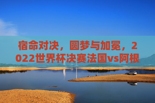 宿命对决，圆梦与加冕，2022世界杯决赛法国vs阿根廷的史诗之夜，宿命对决，圆梦加冕，2022世界杯决赛史诗之夜