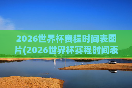 2026世界杯赛程时间表图片(2026世界杯赛程时间表图片大全)
