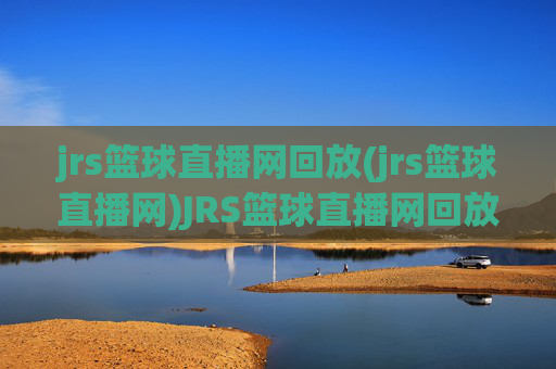 jrs篮球直播网回放(jrs篮球直播网)JRS篮球直播网回放