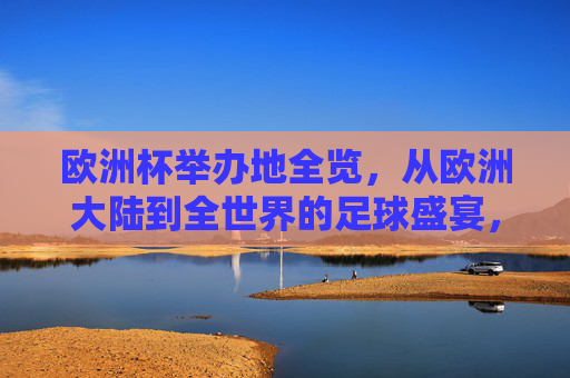 欧洲杯举办地全览，从欧洲大陆到全世界的足球盛宴，欧洲杯举办地全览，从欧洲大陆到全球的足球盛宴