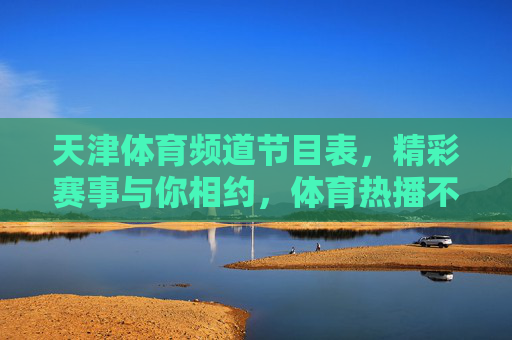 天津体育频道节目表,精彩赛事与你相约,体育热播不停,天津体育频道节目表,精彩赛事相约,体育热播不停