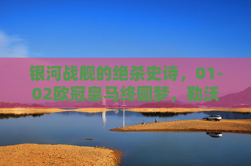 银河战舰的绝杀史诗，01-02欧冠皇马终圆梦，勒沃库森不败神话终破灭，银河战舰绝杀史诗！01-02欧冠皇马终圆梦，勒沃库森不败神话破灭
