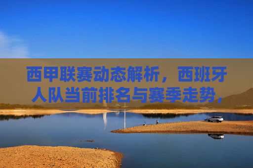 西甲联赛动态解析，西班牙人队当前排名与赛季走势，西甲动态解析，西班牙人队当前排名与赛季走势