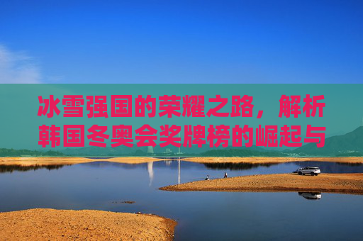 冰雪强国的荣耀之路，解析韩国冬奥会奖牌榜的崛起与坚守，韩国冬奥会奖牌榜，冰雪强国的崛起与坚守