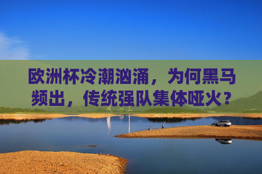 欧洲杯冷潮汹涌，为何黑马频出，传统强队集体哑火？欧洲杯黑马狂飙，传统强队集体哑火