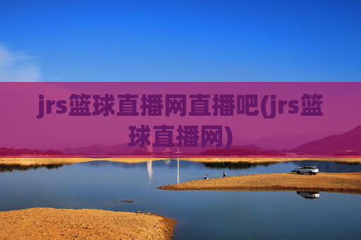 jrs篮球直播网直播吧(jrs篮球直播网)