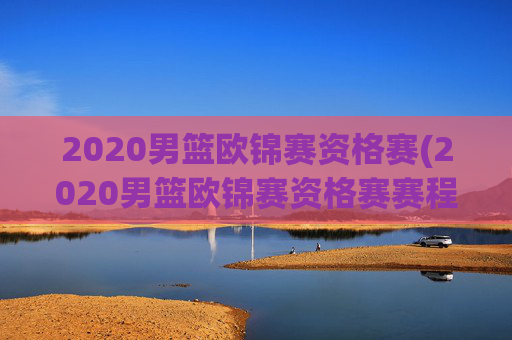 2020男篮欧锦赛资格赛(2020男篮欧锦赛资格赛赛程表)