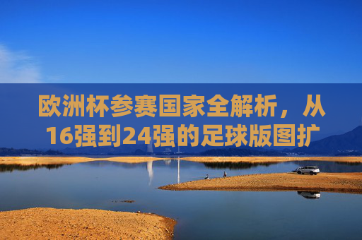 欧洲杯参赛国家全解析，从16强到24强的足球版图扩张，欧洲杯参赛版图扩张，从16强到24强的全解析