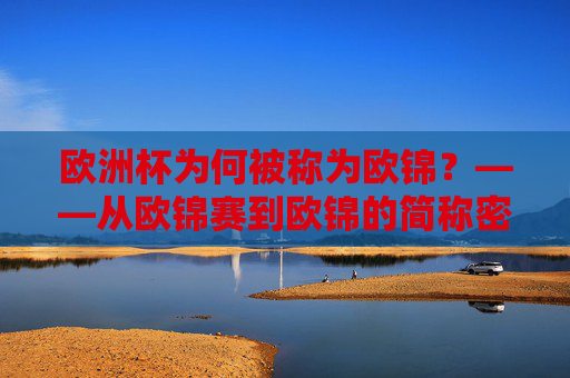 欧洲杯为何被称为欧锦?——从欧锦赛到欧锦的简称密码,欧洲杯为何称欧锦,欧锦赛简称的密码