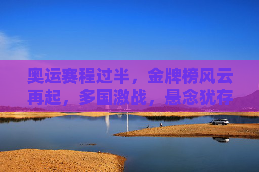 奥运赛程过半,金牌榜风云再起,多国激战,悬念犹存,奥运赛程过半 金牌榜风云再起 多国激战悬念犹存