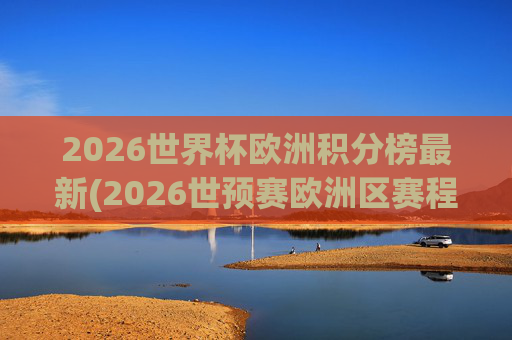 2026世界杯欧洲积分榜最新(2026世预赛欧洲区赛程)