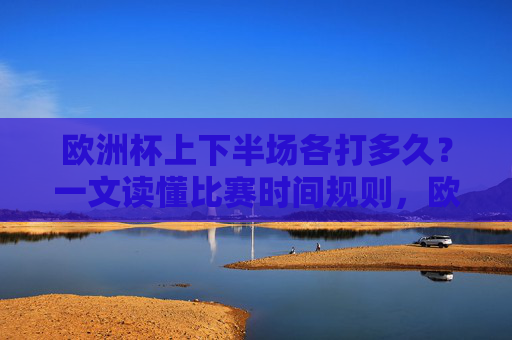 欧洲杯上下半场各打多久?一文读懂比赛时间规则,欧洲杯上下半场时长与比赛时间规则