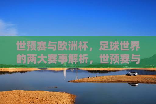 世预赛与欧洲杯，足球世界的两大赛事解析，世预赛与欧洲杯，足球世界的两大赛事解析