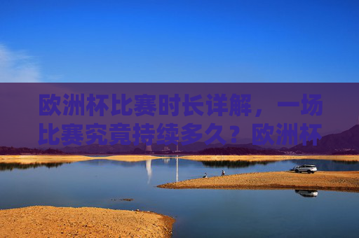 欧洲杯比赛时长详解，一场比赛究竟持续多久？欧洲杯比赛时长详解，一场究竟持续多久？
