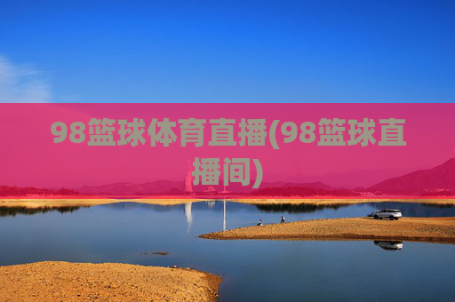 98篮球体育直播(98篮球直播间)
