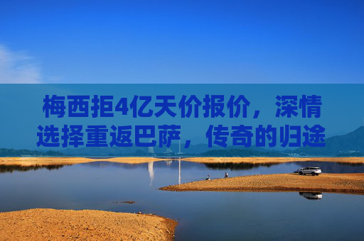 梅西拒4亿天价报价，深情选择重返巴萨，传奇的归途，是初心也是圆满，梅西拒4亿天价，重返巴萨，初心不改，传奇归途圆满