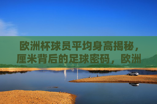 欧洲杯球员平均身高揭秘,厘米背后的足球密码,欧洲杯身高揭秘,厘米里的足球密码