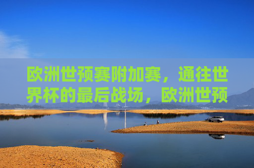 欧洲世预赛附加赛,通往世界杯的最后战场,欧洲世预赛附加赛,通往世界杯的最后战场