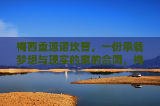 梅西重返诺坎普，一份承载梦想与现实的家的合同，梅西重返诺坎普，梦想与现实的家的合同