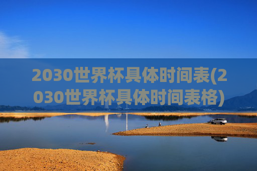 2030世界杯具体时间表(2030世界杯具体时间表格)