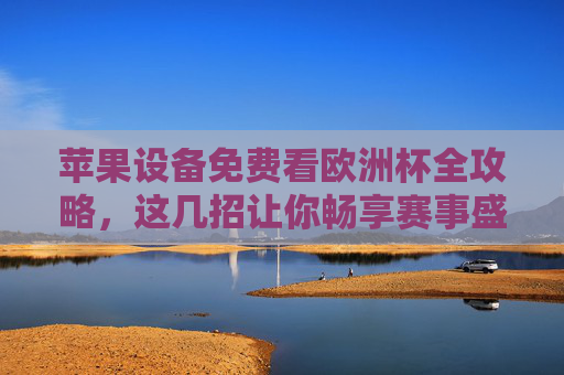 苹果设备免费看欧洲杯全攻略,这几招让你畅享赛事盛宴,苹果设备免费看欧洲杯全攻略