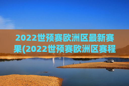 2022世预赛欧洲区最新赛果(2022世预赛欧洲区赛程)