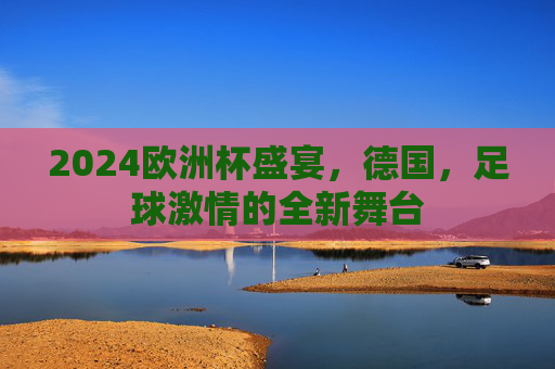 2024欧洲杯盛宴,德国,足球激情的全新舞台
