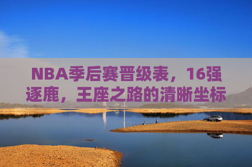 NBA季后赛晋级表,16强逐鹿,王座之路的清晰坐标,NBA季后赛晋级表,16强逐鹿,王座之路坐标