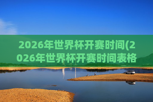 2026年世界杯开赛时间(2026年世界杯开赛时间表格)