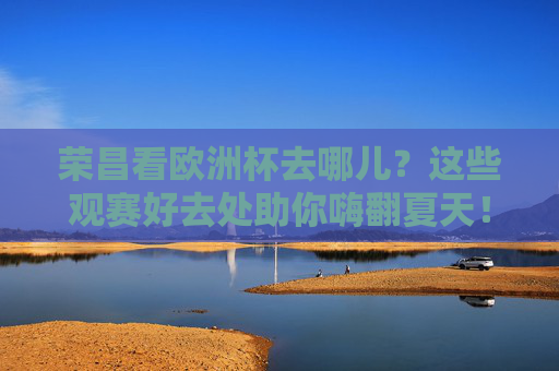 荣昌看欧洲杯去哪儿？这些观赛好去处助你嗨翻夏天！荣昌看欧洲杯去哪儿？观赛好去处助你嗨翻夏天！