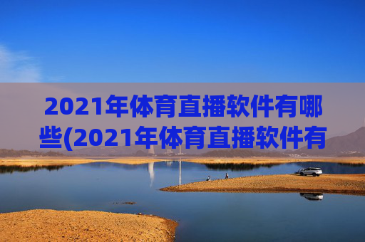 2021年体育直播软件有哪些(2021年体育直播软件有哪些呢)