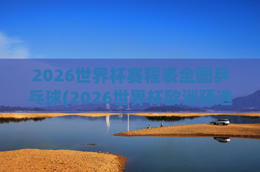 2026世界杯赛程表全图乒乓球(2026世界杯欧洲预选赛赛程表)