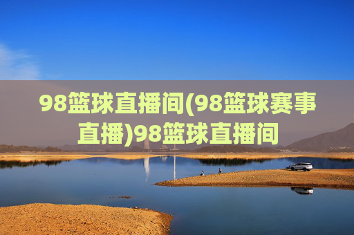 98篮球直播间(98篮球赛事直播)98篮球直播间