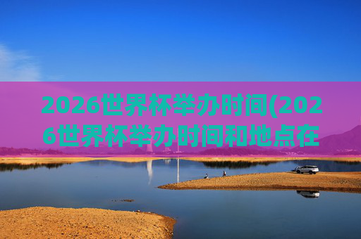2026世界杯举办时间(2026世界杯举办时间和地点在哪里)