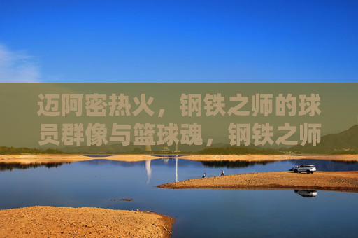 迈阿密热火,钢铁之师的球员群像与篮球魂,钢铁之师,球员群像与篮球魂