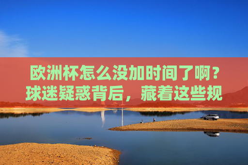 欧洲杯怎么没加时间了啊?球迷疑惑背后,藏着这些规则细节