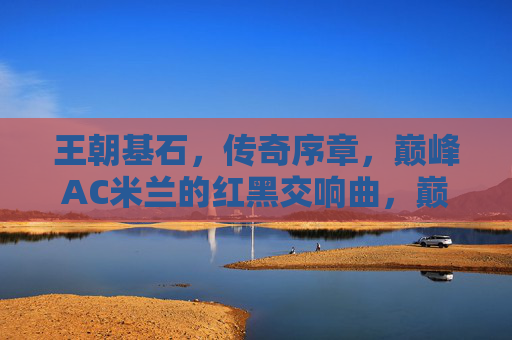 王朝基石，传奇序章，巅峰AC米兰的红黑交响曲，巅峰序章，王朝基石的红黑交响曲