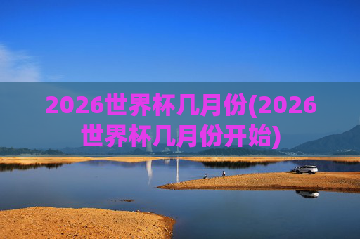 2026世界杯几月份(2026世界杯几月份开始)
