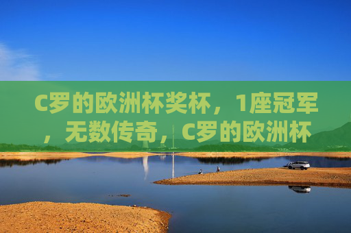 C罗的欧洲杯奖杯，1座冠军，无数传奇，C罗的欧洲杯，一座冠军，万千传奇