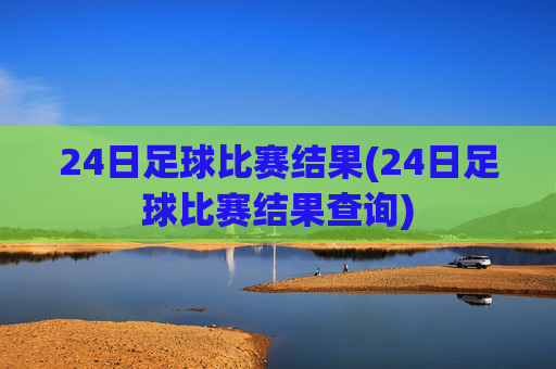 24日足球比赛结果(24日足球比赛结果查询)