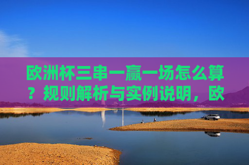 欧洲杯三串一赢一场怎么算?规则解析与实例说明,欧洲杯三串一赢一场怎么算?规则解析与实例说明