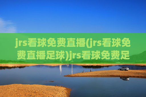 jrs看球免费直播(jrs看球免费直播足球)jrs看球免费足球直播