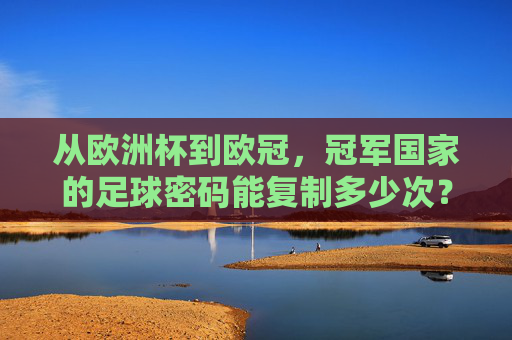 从欧洲杯到欧冠,冠军国家的足球密码能复制多少次?欧洲杯到欧冠,冠军国家的足球密码能复制多少次?