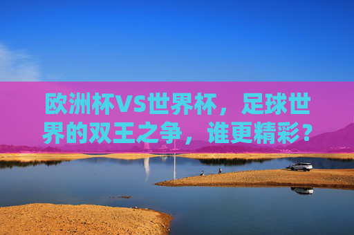 欧洲杯VS世界杯,足球世界的双王之争,谁更精彩?足球双王之争,欧洲杯VS世界杯,谁更精彩?