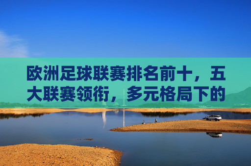 欧洲足球联赛排名前十，五大联赛领衔，多元格局下的实力梯队，欧洲足球联赛前十排名，五大联赛领衔，多元实力梯队